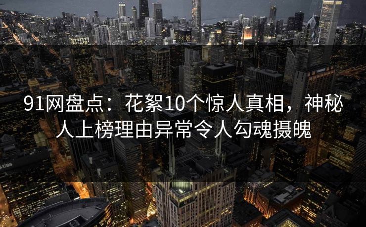 91网盘点：花絮10个惊人真相，神秘人上榜理由异常令人勾魂摄魄
