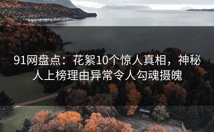 91网盘点：花絮10个惊人真相，神秘人上榜理由异常令人勾魂摄魄