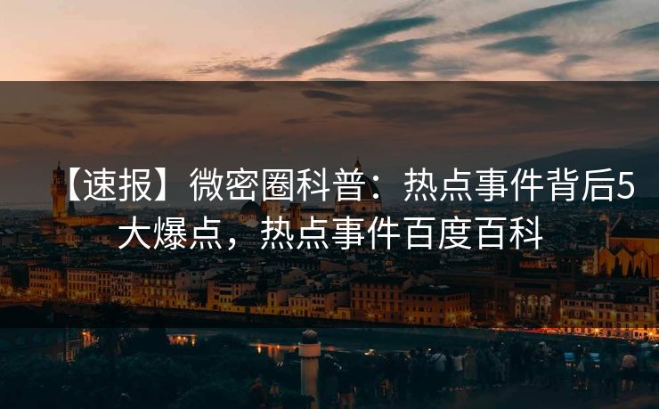 【速报】微密圈科普：热点事件背后5大爆点，热点事件百度百科
