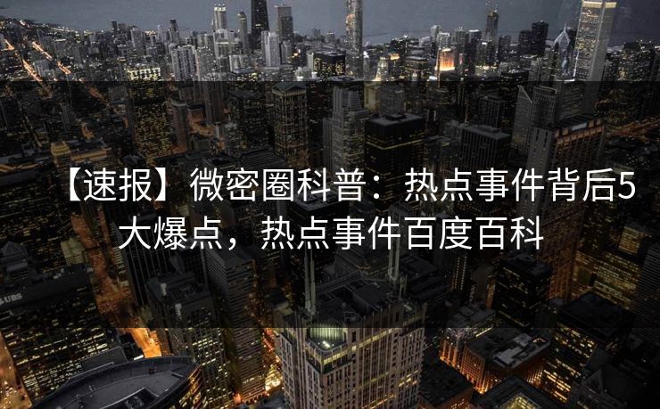 【速报】微密圈科普：热点事件背后5大爆点，热点事件百度百科