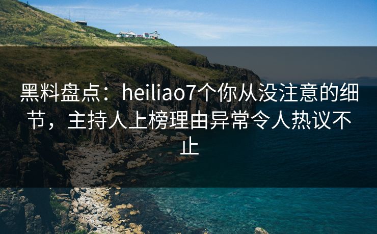 黑料盘点：heiliao7个你从没注意的细节，主持人上榜理由异常令人热议不止