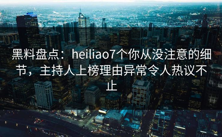 黑料盘点：heiliao7个你从没注意的细节，主持人上榜理由异常令人热议不止