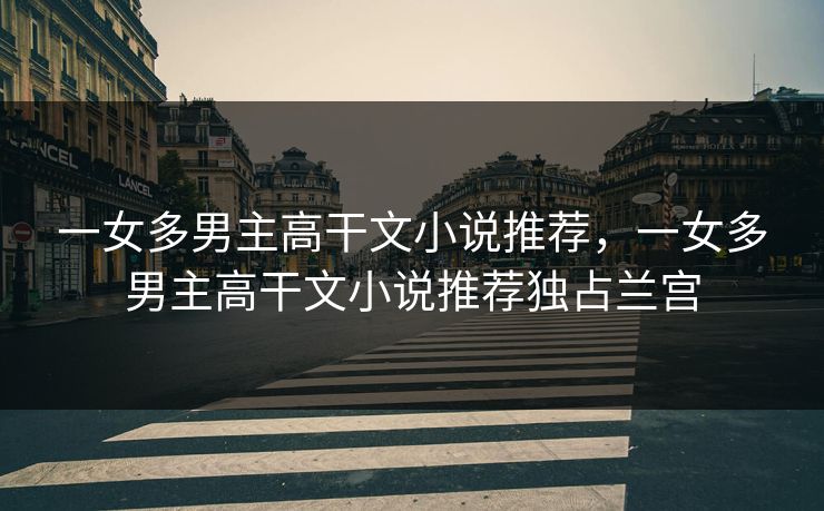 一女多男主高干文小说推荐，一女多男主高干文小说推荐独占兰宫