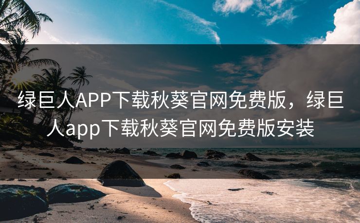 绿巨人APP下载秋葵官网免费版，绿巨人app下载秋葵官网免费版安装