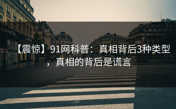 【震惊】91网科普:真相背后3种类型,真相的背后是谎言