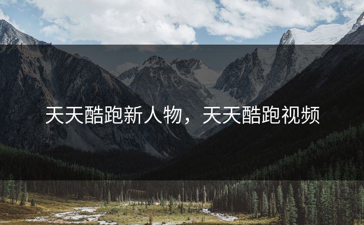 天天酷跑新人物，天天酷跑视频