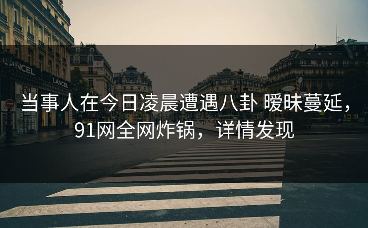 当事人在今日凌晨遭遇八卦 暧昧蔓延，91网全网炸锅，详情发现