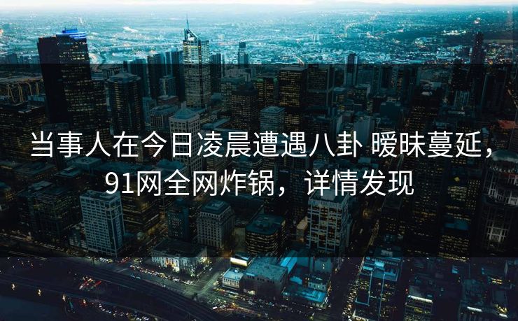 当事人在今日凌晨遭遇八卦 暧昧蔓延，91网全网炸锅，详情发现