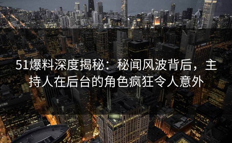 51爆料深度揭秘：秘闻风波背后，主持人在后台的角色疯狂令人意外