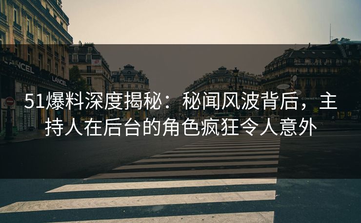 51爆料深度揭秘：秘闻风波背后，主持人在后台的角色疯狂令人意外