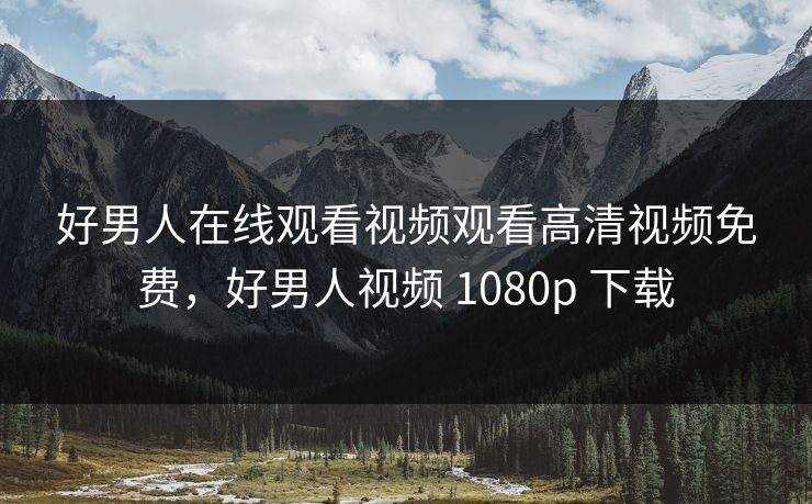 好男人在线观看视频观看高清视频免费，好男人视频 1080p 下载