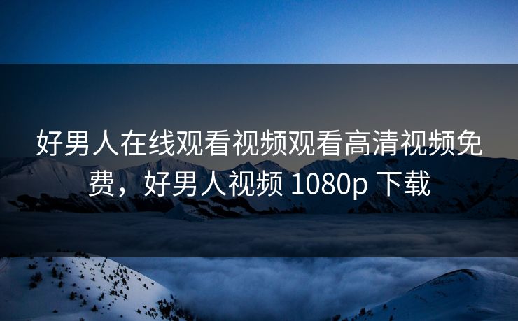 好男人在线观看视频观看高清视频免费，好男人视频 1080p 下载