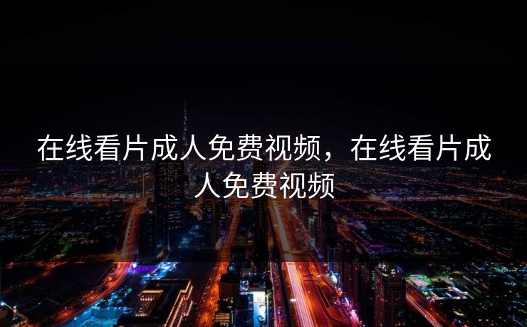 在线看片成人免费视频，在线看片成人免费视频