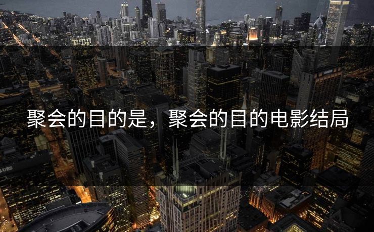 聚会的目的是,聚会的目的电影结局 聚会的目的是,聚会的目的电影结局