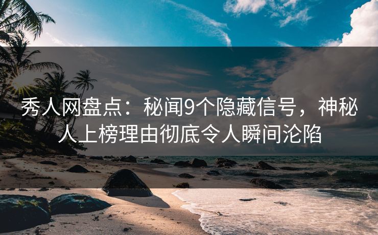 秀人网盘点：秘闻9个隐藏信号，神秘人上榜理由彻底令人瞬间沦陷