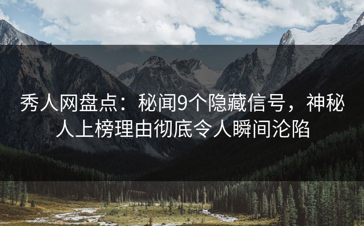 秀人网盘点：秘闻9个隐藏信号，神秘人上榜理由彻底令人瞬间沦陷