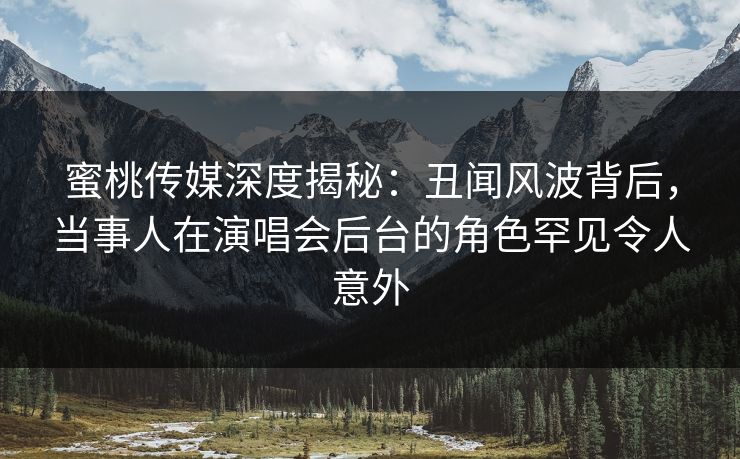 蜜桃传媒深度揭秘：丑闻风波背后，当事人在演唱会后台的角色罕见令人意外