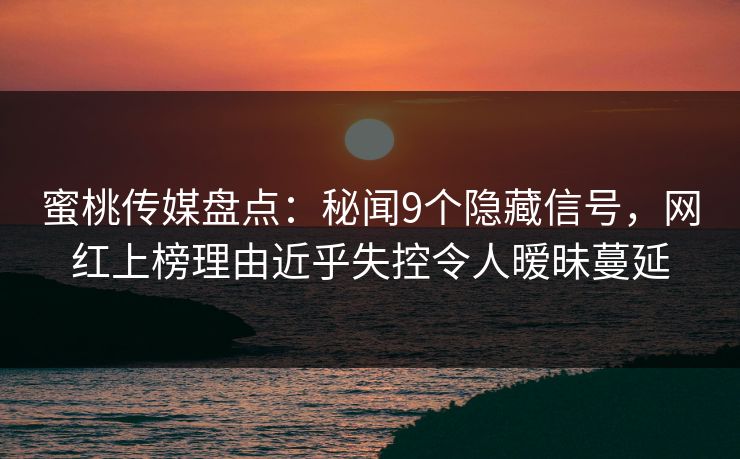 蜜桃传媒盘点：秘闻9个隐藏信号，网红上榜理由近乎失控令人暧昧蔓延