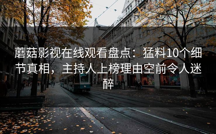 蘑菇影视在线观看盘点：猛料10个细节真相，主持人上榜理由空前令人迷醉