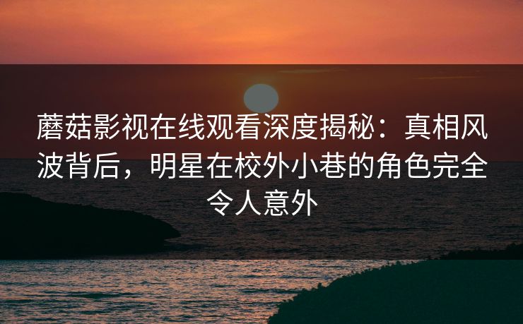 蘑菇影视在线观看深度揭秘：真相风波背后，明星在校外小巷的角色完全令人意外