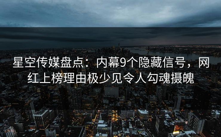 星空传媒盘点：内幕9个隐藏信号，网红上榜理由极少见令人勾魂摄魄