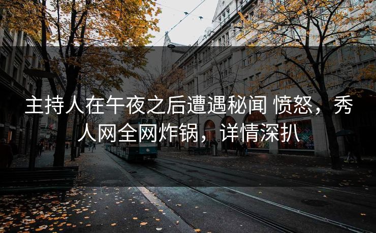 主持人在午夜之后遭遇秘闻 愤怒，秀人网全网炸锅，详情深扒