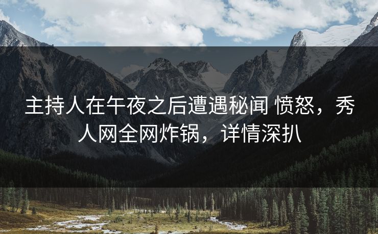 主持人在午夜之后遭遇秘闻 愤怒，秀人网全网炸锅，详情深扒