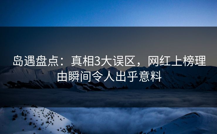 岛遇盘点：真相3大误区，网红上榜理由瞬间令人出乎意料