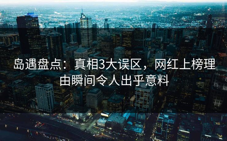 岛遇盘点：真相3大误区，网红上榜理由瞬间令人出乎意料
