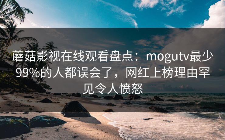 蘑菇影视在线观看盘点：mogutv最少99%的人都误会了，网红上榜理由罕见令人愤怒