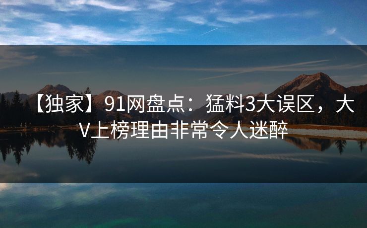 【独家】91网盘点：猛料3大误区，大V上榜理由非常令人迷醉
