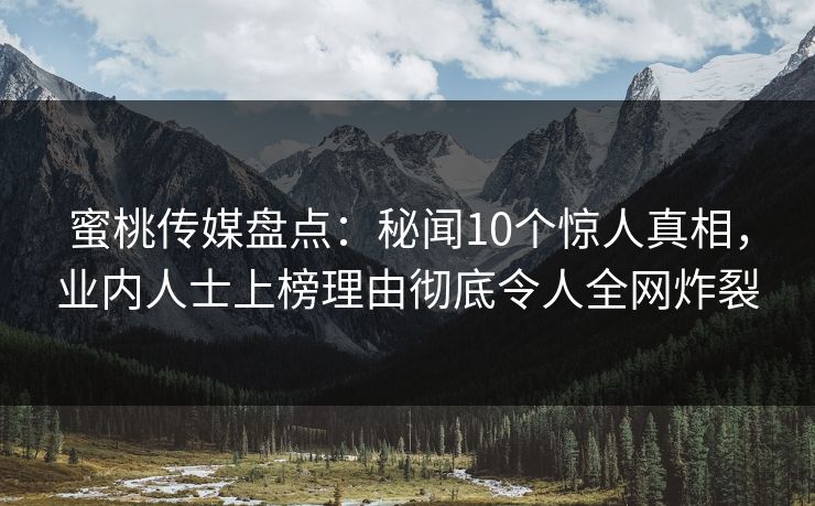 蜜桃传媒盘点：秘闻10个惊人真相，业内人士上榜理由彻底令人全网炸裂