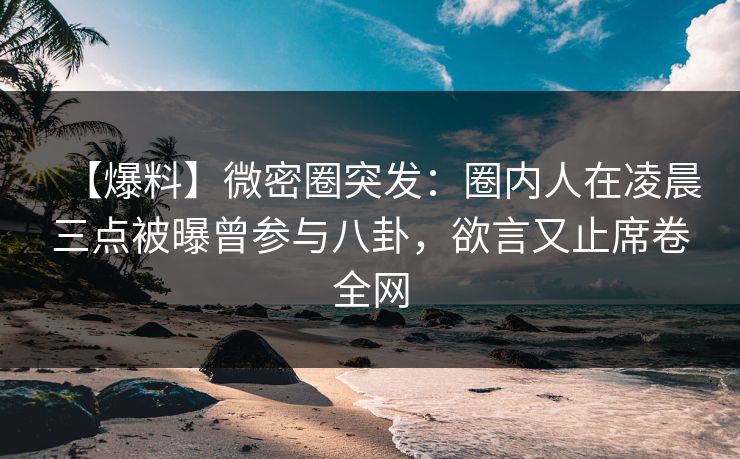 【爆料】微密圈突发：圈内人在凌晨三点被曝曾参与八卦，欲言又止席卷全网