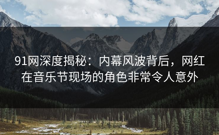 91网深度揭秘：内幕风波背后，网红在音乐节现场的角色非常令人意外