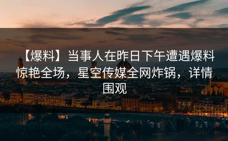【爆料】当事人在昨日下午遭遇爆料 惊艳全场，星空传媒全网炸锅，详情围观