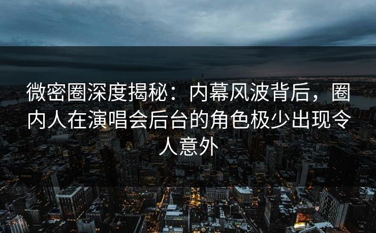 微密圈深度揭秘:内幕风波背后,圈内人在演唱会后台的角色极少出现令人意外 微密圈深度揭秘:内幕风波背后,圈内人在演唱会后台的角色极少出现令人意外