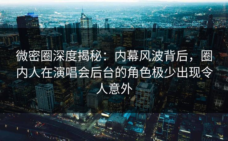 微密圈深度揭秘:内幕风波背后,圈内人在演唱会后台的角色极少出现令人意外 微密圈深度揭秘:内幕风波背后,圈内人在演唱会后台的角色极少出现令人意外