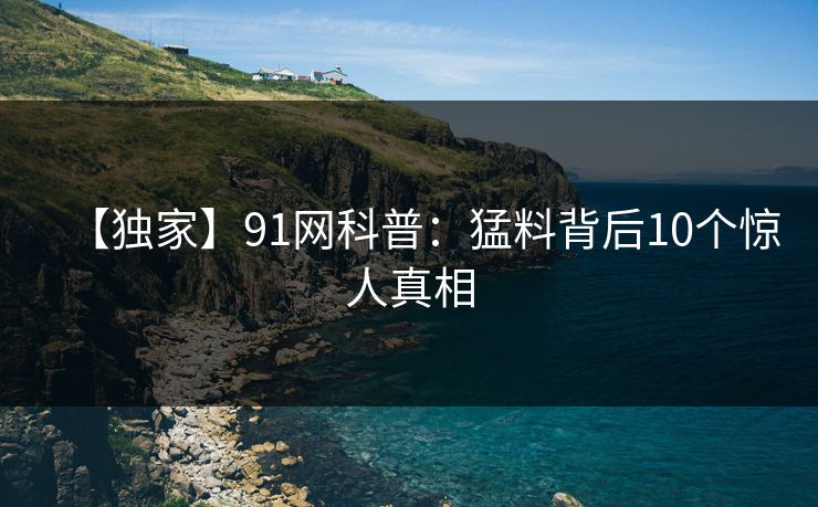 【独家】91网科普：猛料背后10个惊人真相
