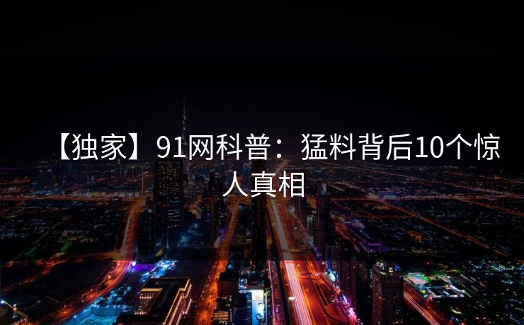 【独家】91网科普：猛料背后10个惊人真相