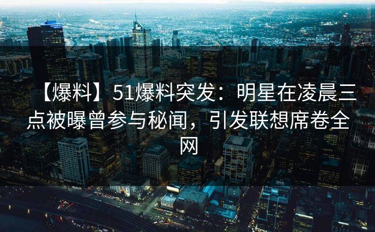【爆料】51爆料突发：明星在凌晨三点被曝曾参与秘闻，引发联想席卷全网