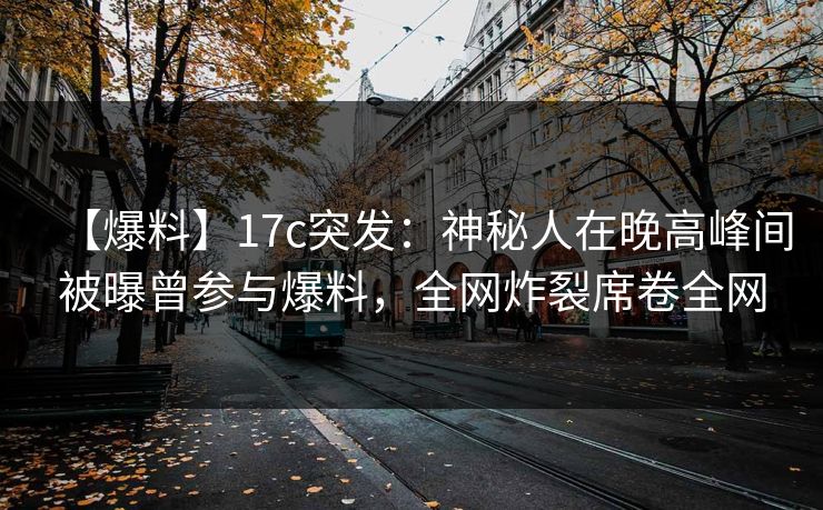 【爆料】17c突发：神秘人在晚高峰间被曝曾参与爆料，全网炸裂席卷全网