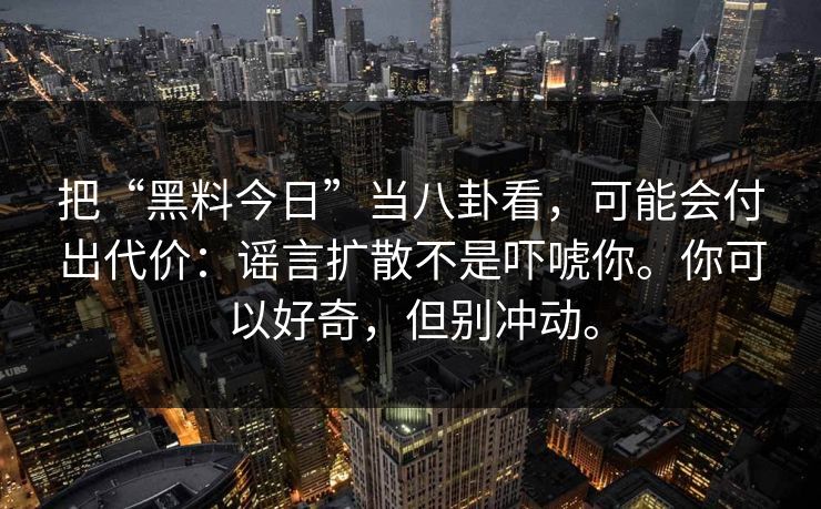 把“黑料今日”当八卦看，可能会付出代价：谣言扩散不是吓唬你。你可以好奇，但别冲动。