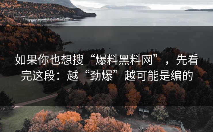 如果你也想搜“爆料黑料网”，先看完这段：越“劲爆”越可能是编的
