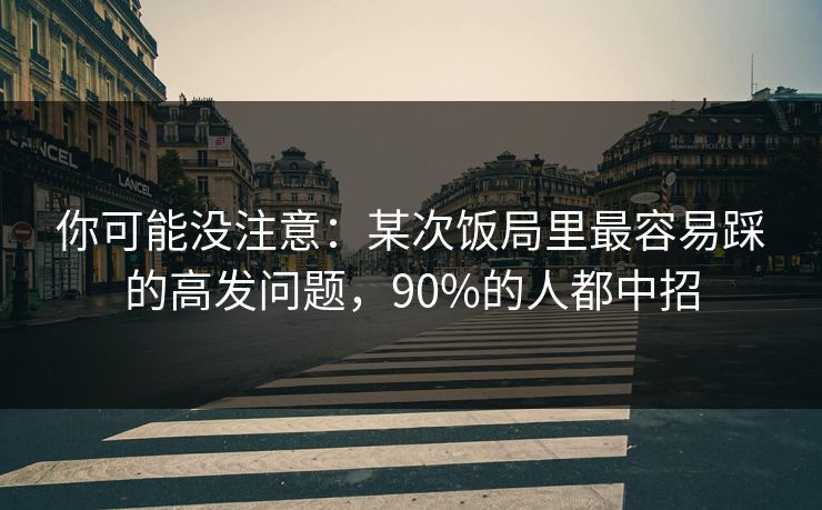 你可能没注意：某次饭局里最容易踩的高发问题，90%的人都中招