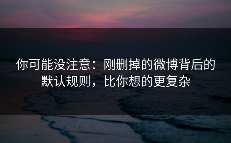 你可能没注意：刚删掉的微博背后的默认规则，比你想的更复杂