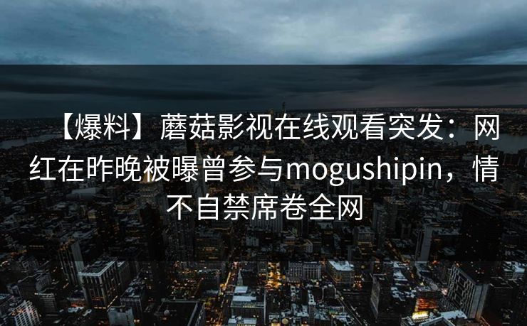 【爆料】蘑菇影视在线观看突发：网红在昨晚被曝曾参与mogushipin，情不自禁席卷全网