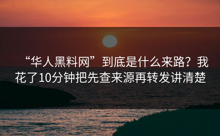 “华人黑料网”到底是什么来路？我花了10分钟把先查来源再转发讲清楚