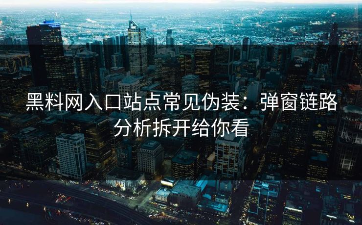 黑料网入口站点常见伪装：弹窗链路分析拆开给你看