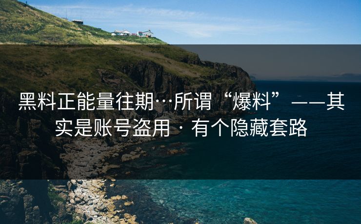 黑料正能量往期…所谓“爆料”——其实是账号盗用 · 有个隐藏套路