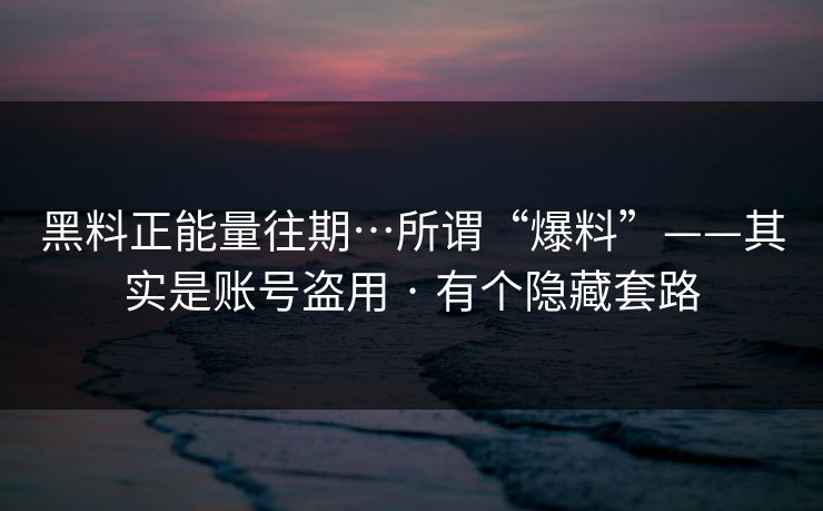 黑料正能量往期…所谓“爆料”——其实是账号盗用 · 有个隐藏套路